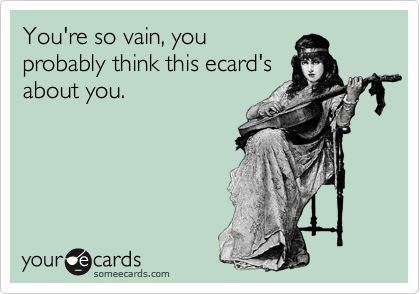 You're so vain, you
probably think this ecard's
about you.
