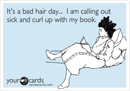 It's a bad hair day...  I am calling out sick and curl up with my book.