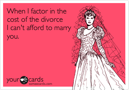 When I factor in the
cost of the divorce 
I can't afford to marry
you.