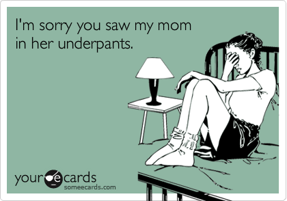 I'm sorry you saw my mom
in her underpants.