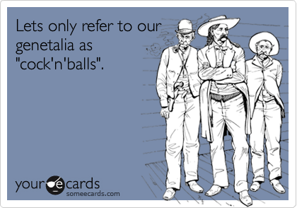 Lets only refer to ourgenetalia as"cock'n'balls".