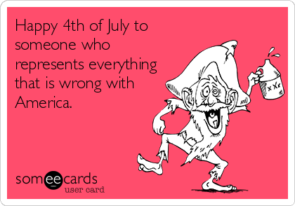 Happy 4th of July to
someone who
represents everything
that is wrong with
America.
