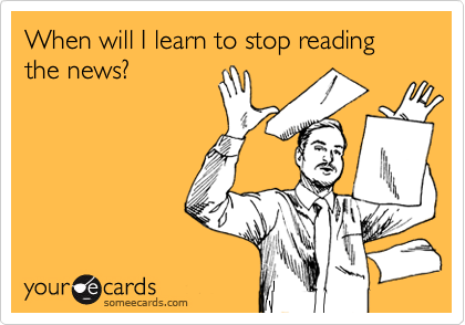 When will I learn to stop reading the news?