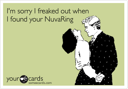 I'm sorry I freaked out when
I found your NuvaRing