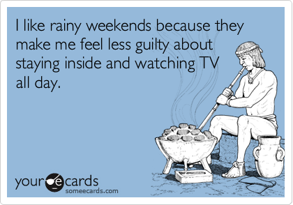 I like rainy weekends because they make me feel less guilty about staying inside and watching TV
all day.