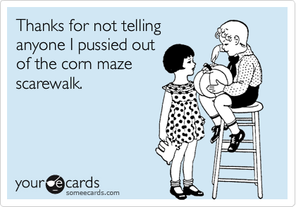 Thanks for not tellinganyone I pussied outof the corn mazescarewalk.