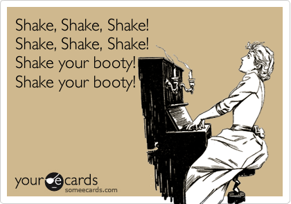Shake, Shake, Shake!  Shake, Shake, Shake!  Shake your booty!  Shake your booty!
