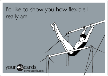 I'd like to show you how flexible I really am.