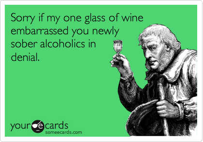 Sorry if my one glass of wine
embarrassed you newly
sober alcoholics in
denial.
