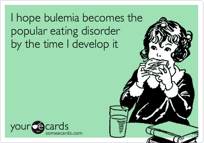 I hope bulemia becomes thepopular eating disorderby the time I develop it