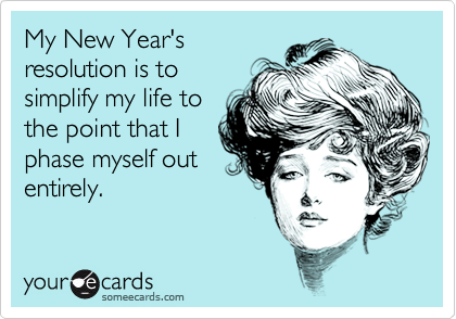 My New Year's
resolution is to
simplify my life to
the point that I
phase myself out
entirely.