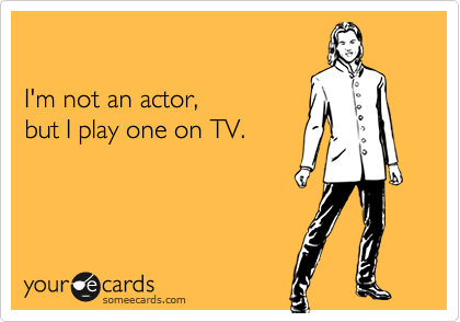 

I'm not an actor,   
but I play one on TV.