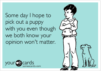 
Some day I hope to
pick out a puppy
with you even though
we both know your
opinion won't matter.