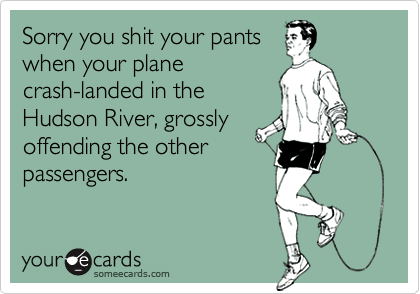 Sorry you shit your pants
when your plane
crash-landed in the
Hudson River, grossly
offending the other
passengers.