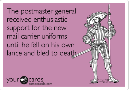The postmaster generalreceived enthusiasticsupport for the newmail carrier uniformsuntil he fell on his ownlance and bled to death.