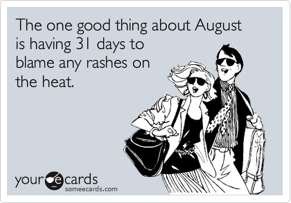 The one good thing about August is having 31 days to
blame any rashes on
the heat.
