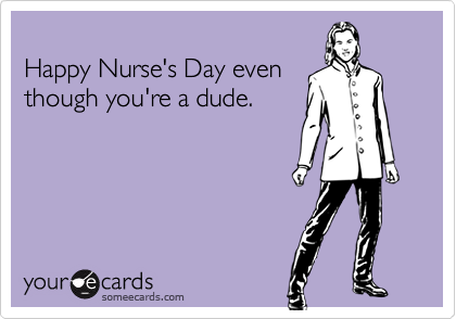 Happy Nurse's Day eventhough you're a dude.