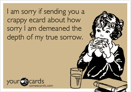 I am sorry if sending you acrappy ecard about howsorry I am demeaned thedepth of my true sorrow.