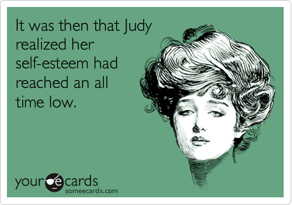 It was then that Judy
realized her
self-esteem had
reached an all
time low.