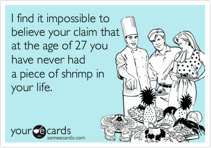 I find it impossible tobelieve your claim thatat the age of 27 you have never hada piece of shrimp inyour life.