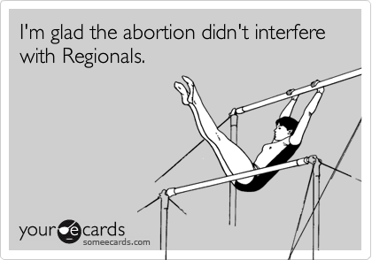 I'm glad the abortion didn't interfere with Regionals.