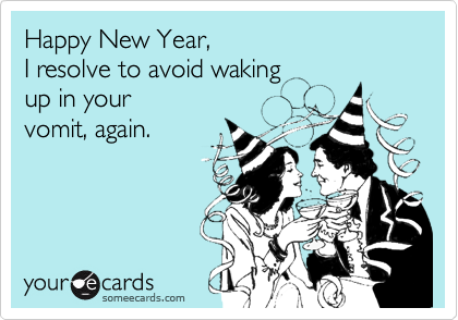 Happy New Year,
I resolve to avoid waking 
up in your
vomit, again.