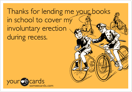 Thanks for lending me your booksin school to cover myinvoluntary erectionduring recess.
