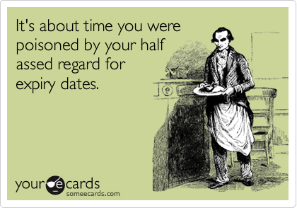 It's about time you were
poisoned by your half
assed regard for
expiry dates. 