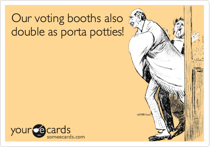 Our voting booths alsodouble as porta potties!