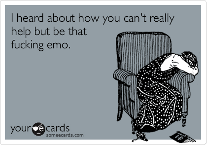 I heard about how you can't really help but be thatfucking emo.
