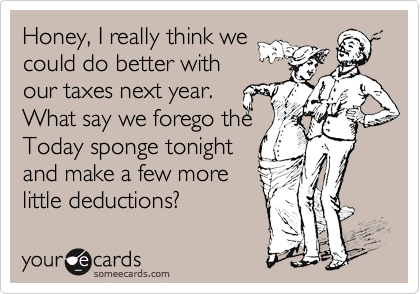 Honey, I really think we
could do better with
our taxes next year. 
What say we forego the
Today sponge tonight
and make a few more
little deductions?