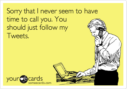 Sorry that I never seem to have time to call you. You
should just follow my
Tweets.