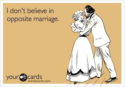 I don't believe in
opposite marriage.