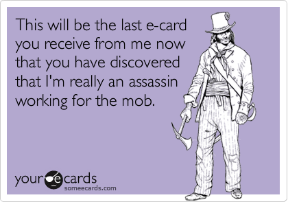 This will be the last e-cardyou receive from me nowthat you have discoveredthat I'm really an assassinworking for the mob.