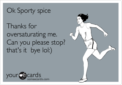 Ok Sporty spice

Thanks for
oversaturating me.
Can you please stop?
that's it  bye lol:%29