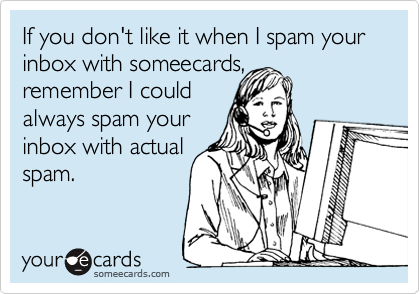 If you don't like it when I spam your inbox with someecards, 
remember I could 
always spam your 
inbox with actual
spam.