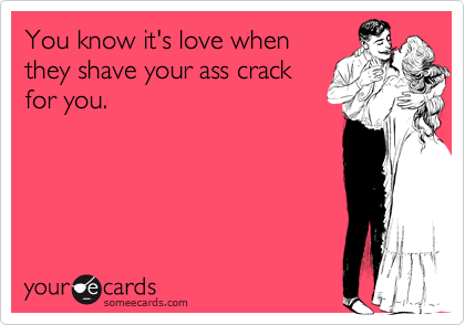 You know it's love when
they shave your ass crack
for you.