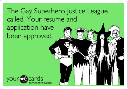 The Gay Superhero Justice League called. Your resume andapplication havebeen approved.
