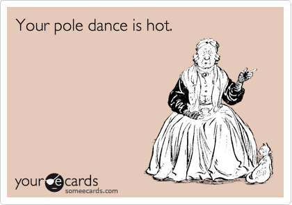 Your pole dance is hot.