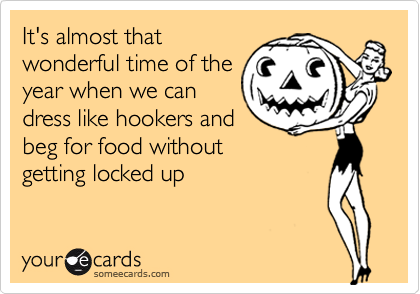 It's almost that
wonderful time of the
year when we can
dress like hookers and
beg for food without
getting locked up