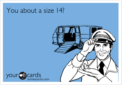 You about a size 14?