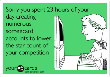 Sorry you spent 23 hours of your day creatingnumeroussomeecardaccounts to lowerthe star count ofyour competition