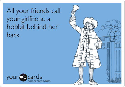 All your friends callyour girlfriend ahobbit behind herback.