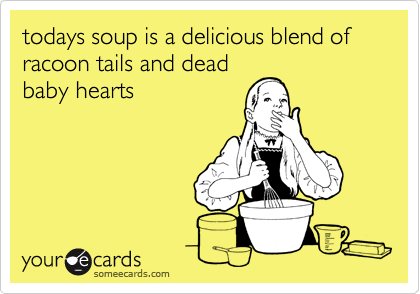 todays soup is a delicious blend of racoon tails and deadbaby hearts