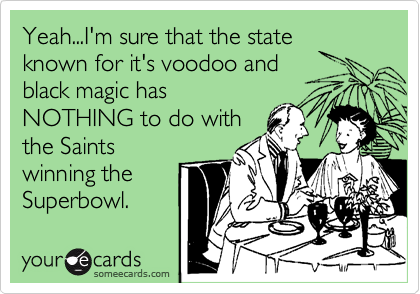 Yeah...I'm sure that the state
known for it's voodoo and
black magic has
NOTHING to do with
the Saints
winning the
Superbowl.