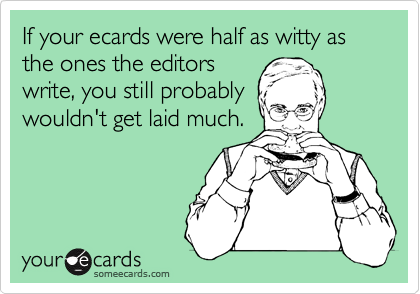 If your ecards were half as witty as the ones the editorswrite, you still probablywouldn't get laid much.