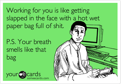 Working for you is like getting slapped in the face with a hot wet paper bag full of shit.

P.S. Your breath
smells like that
bag