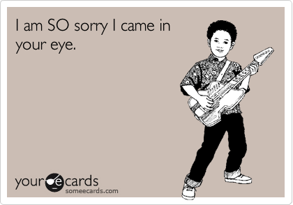 I am SO sorry I came inyour eye.
