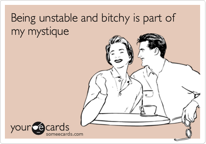 Being unstable and bitchy is part of my mystique