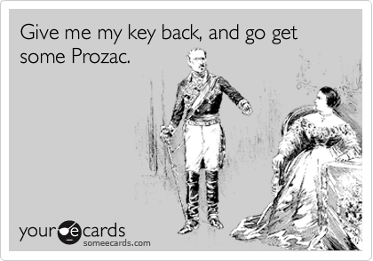 Give me my key back, and go get some Prozac.
